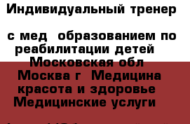 Индивидуальный тренер  с мед. образованием по реабилитации детей. - Московская обл., Москва г. Медицина, красота и здоровье » Медицинские услуги   